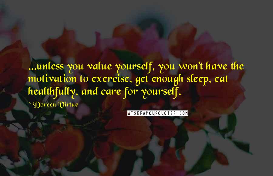 Doreen Virtue Quotes: ...unless you value yourself, you won't have the motivation to exercise, get enough sleep, eat healthfully, and care for yourself.