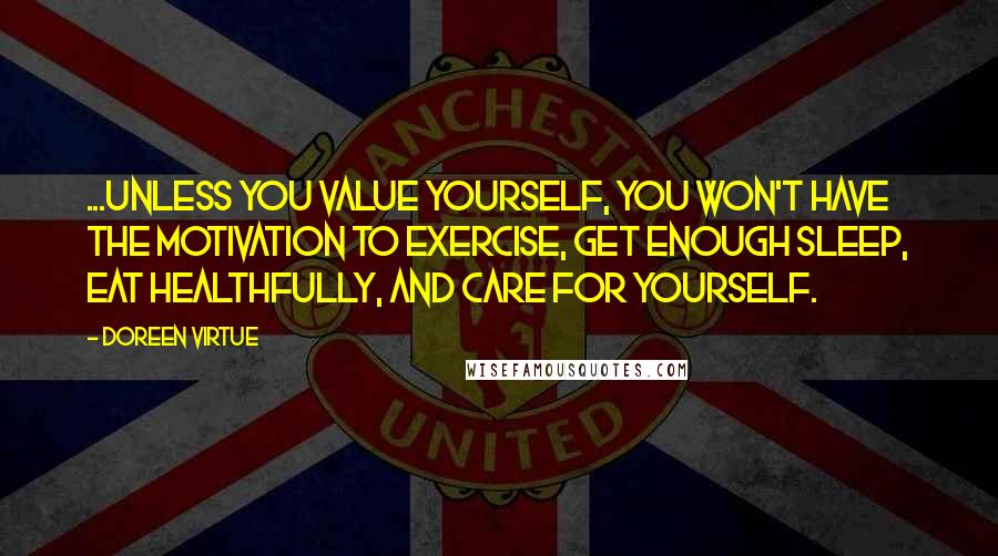 Doreen Virtue Quotes: ...unless you value yourself, you won't have the motivation to exercise, get enough sleep, eat healthfully, and care for yourself.