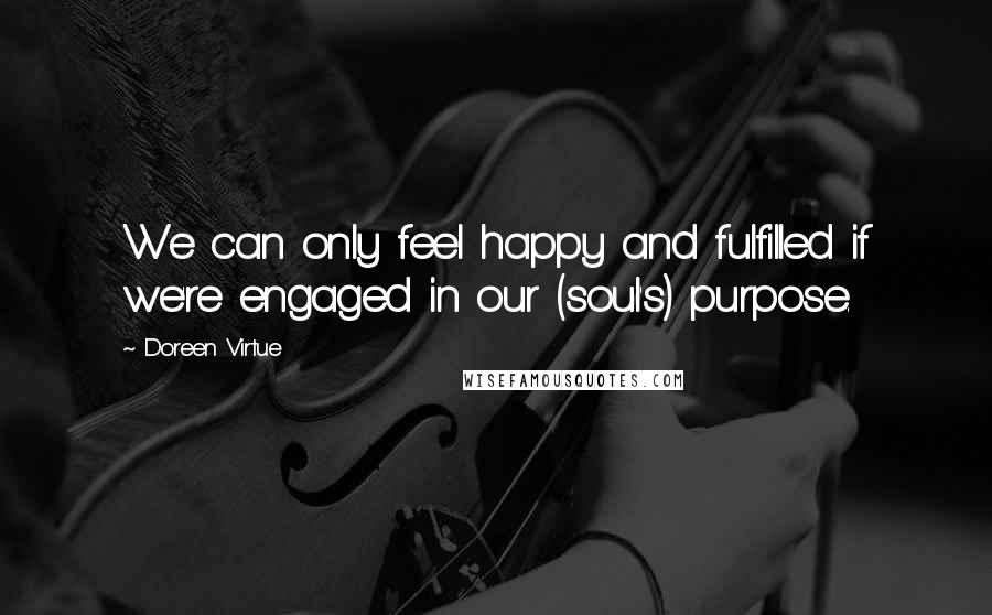 Doreen Virtue Quotes: We can only feel happy and fulfilled if we're engaged in our (soul's) purpose.