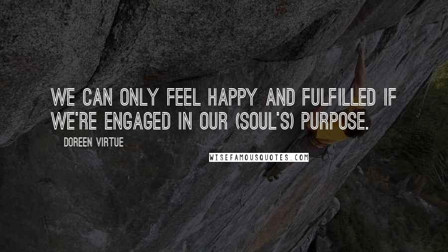 Doreen Virtue Quotes: We can only feel happy and fulfilled if we're engaged in our (soul's) purpose.