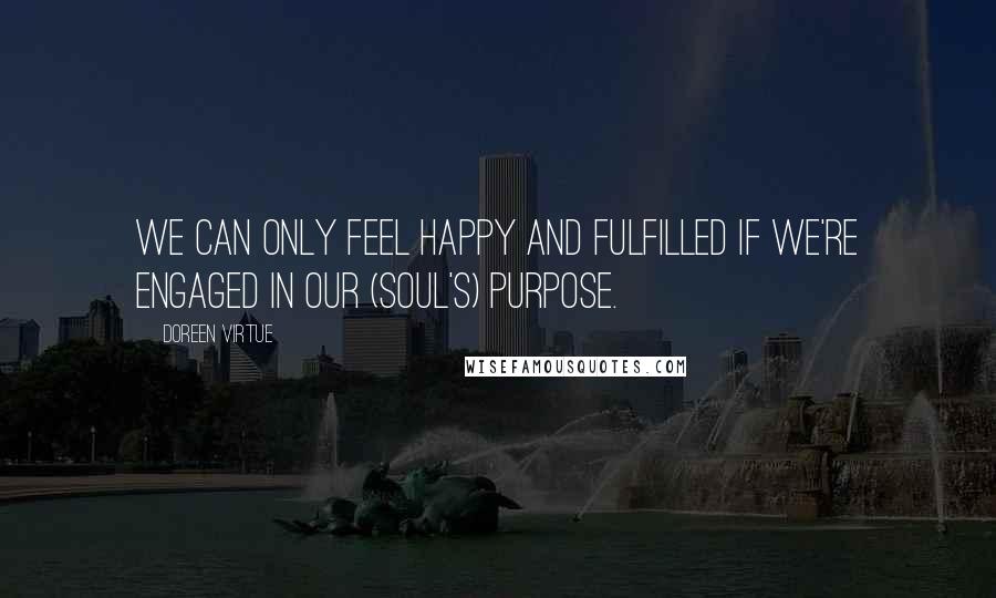Doreen Virtue Quotes: We can only feel happy and fulfilled if we're engaged in our (soul's) purpose.