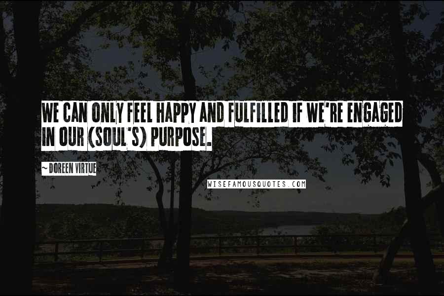 Doreen Virtue Quotes: We can only feel happy and fulfilled if we're engaged in our (soul's) purpose.