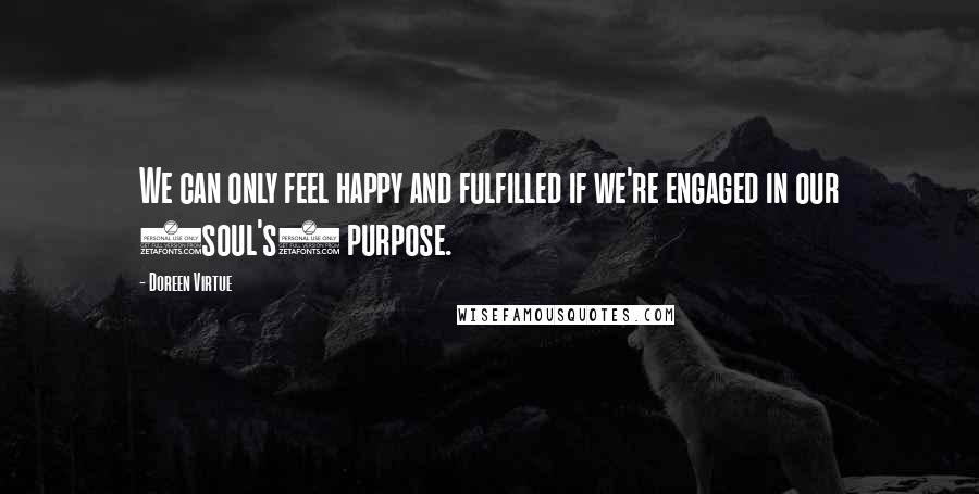 Doreen Virtue Quotes: We can only feel happy and fulfilled if we're engaged in our (soul's) purpose.