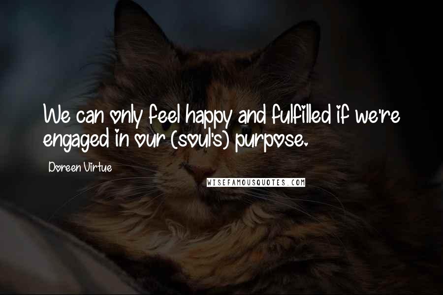 Doreen Virtue Quotes: We can only feel happy and fulfilled if we're engaged in our (soul's) purpose.