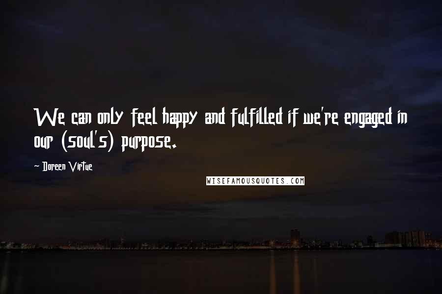 Doreen Virtue Quotes: We can only feel happy and fulfilled if we're engaged in our (soul's) purpose.