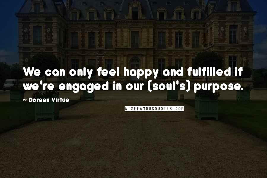 Doreen Virtue Quotes: We can only feel happy and fulfilled if we're engaged in our (soul's) purpose.