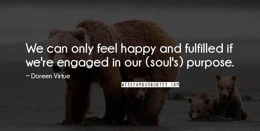 Doreen Virtue Quotes: We can only feel happy and fulfilled if we're engaged in our (soul's) purpose.