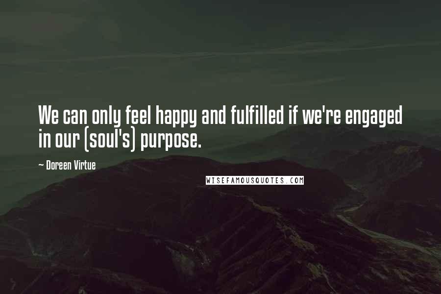 Doreen Virtue Quotes: We can only feel happy and fulfilled if we're engaged in our (soul's) purpose.