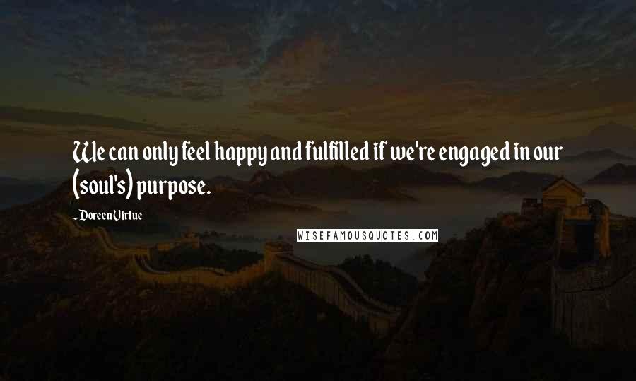 Doreen Virtue Quotes: We can only feel happy and fulfilled if we're engaged in our (soul's) purpose.