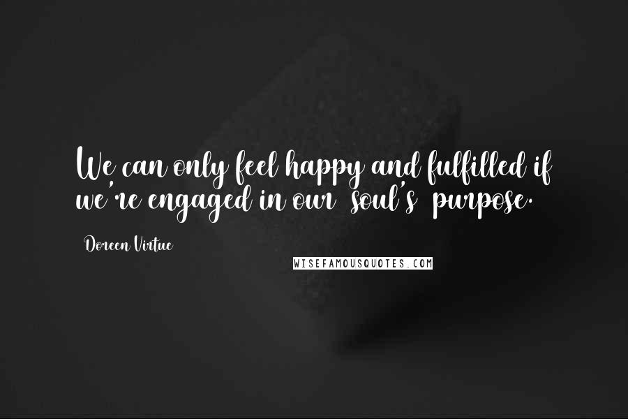 Doreen Virtue Quotes: We can only feel happy and fulfilled if we're engaged in our (soul's) purpose.