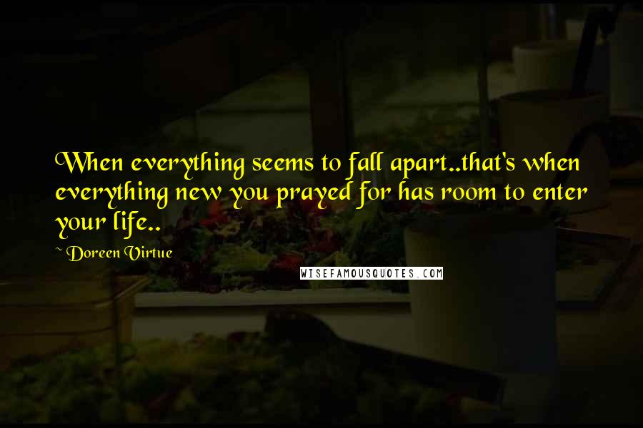 Doreen Virtue Quotes: When everything seems to fall apart..that's when everything new you prayed for has room to enter your life..