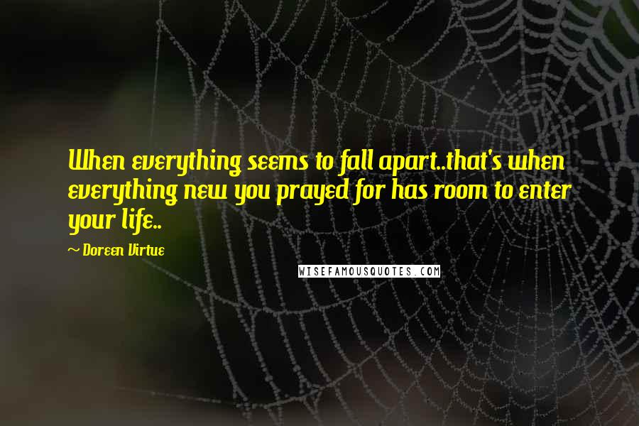 Doreen Virtue Quotes: When everything seems to fall apart..that's when everything new you prayed for has room to enter your life..