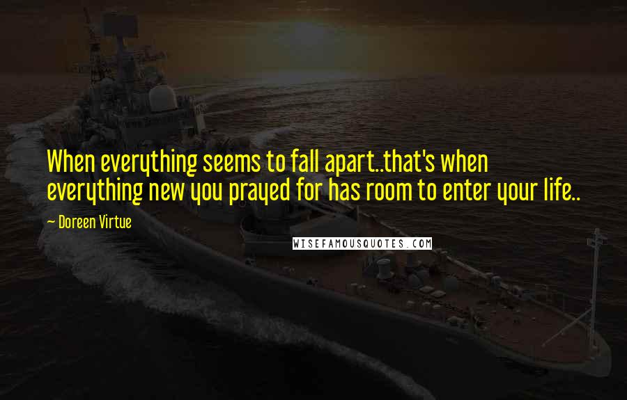 Doreen Virtue Quotes: When everything seems to fall apart..that's when everything new you prayed for has room to enter your life..