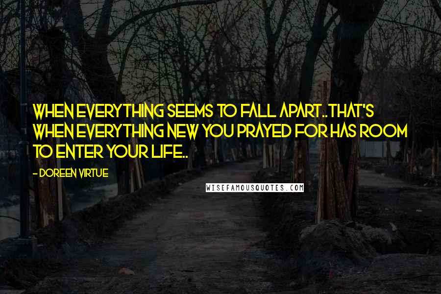 Doreen Virtue Quotes: When everything seems to fall apart..that's when everything new you prayed for has room to enter your life..