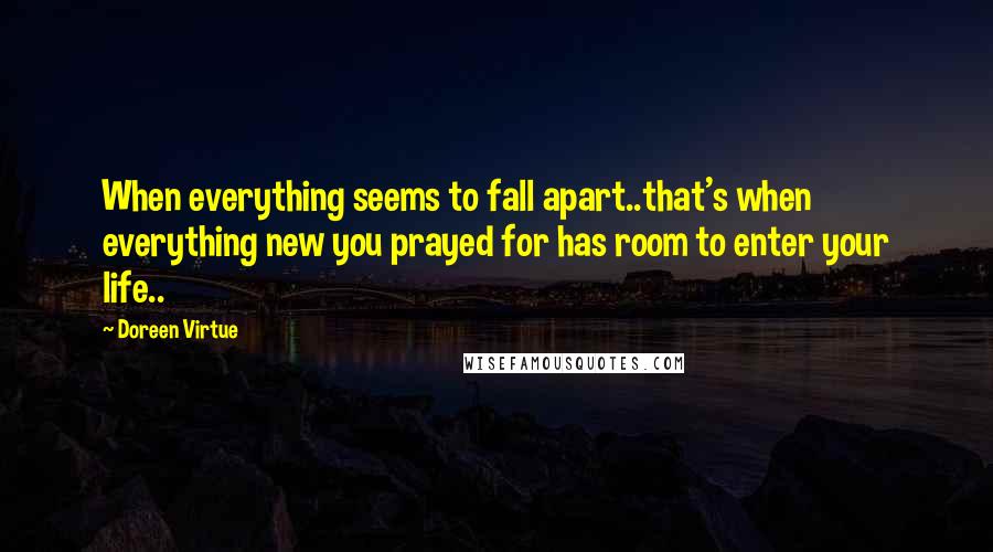 Doreen Virtue Quotes: When everything seems to fall apart..that's when everything new you prayed for has room to enter your life..