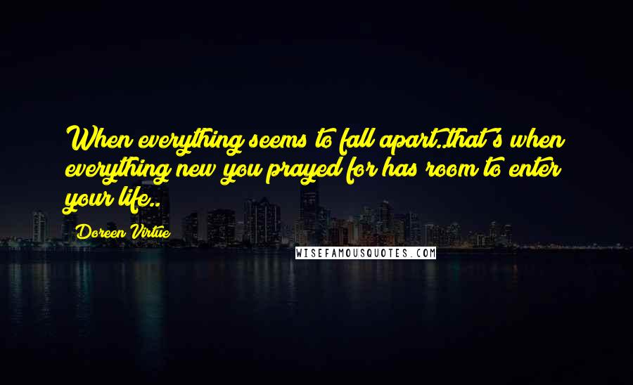 Doreen Virtue Quotes: When everything seems to fall apart..that's when everything new you prayed for has room to enter your life..