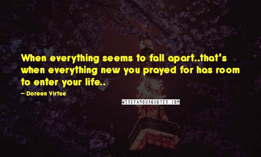 Doreen Virtue Quotes: When everything seems to fall apart..that's when everything new you prayed for has room to enter your life..