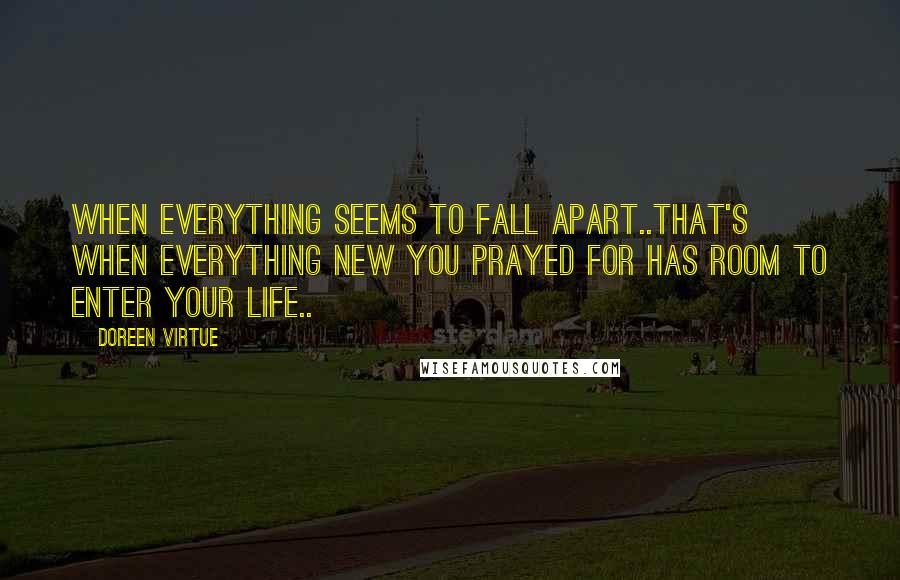 Doreen Virtue Quotes: When everything seems to fall apart..that's when everything new you prayed for has room to enter your life..