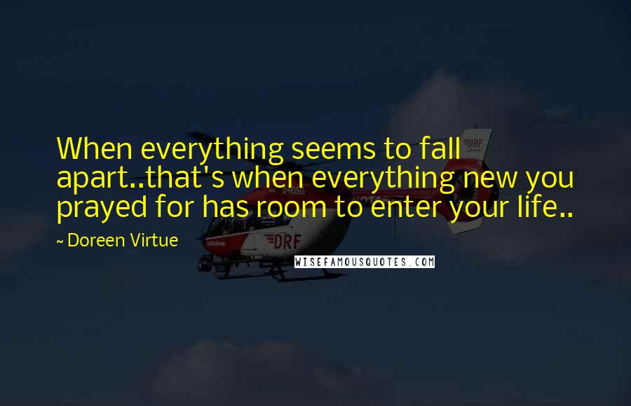 Doreen Virtue Quotes: When everything seems to fall apart..that's when everything new you prayed for has room to enter your life..