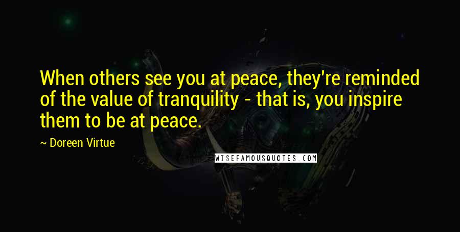 Doreen Virtue Quotes: When others see you at peace, they're reminded of the value of tranquility - that is, you inspire them to be at peace.
