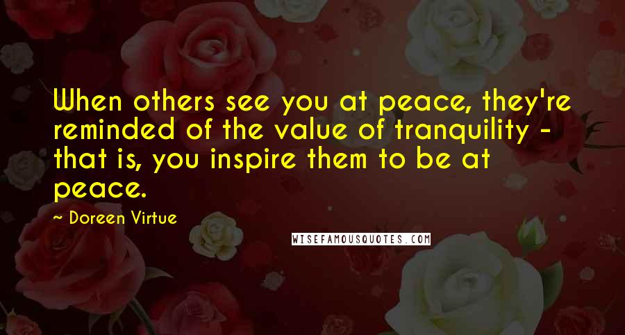 Doreen Virtue Quotes: When others see you at peace, they're reminded of the value of tranquility - that is, you inspire them to be at peace.