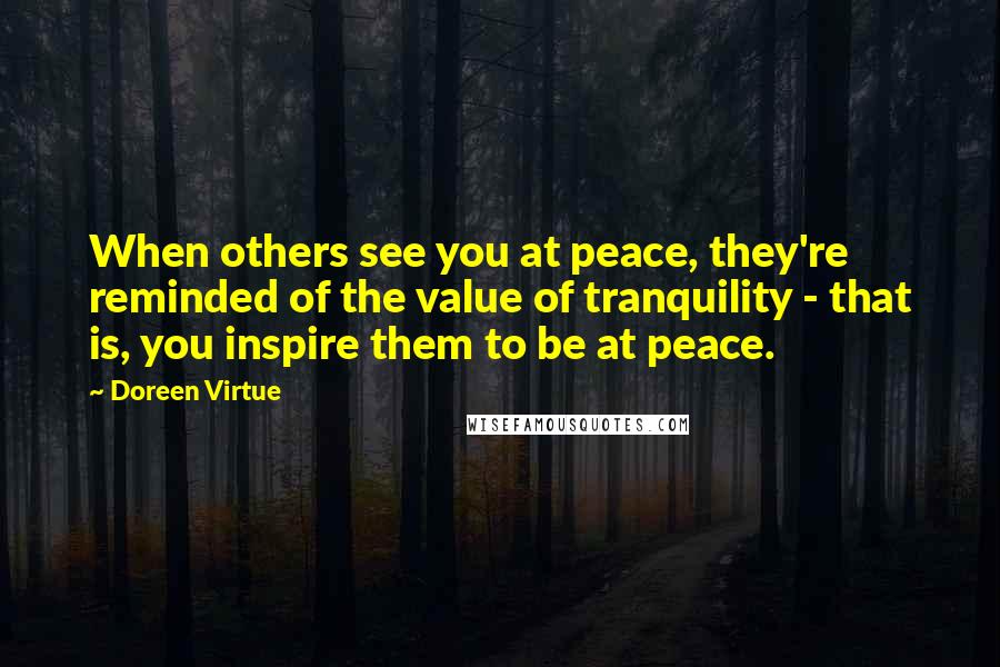 Doreen Virtue Quotes: When others see you at peace, they're reminded of the value of tranquility - that is, you inspire them to be at peace.