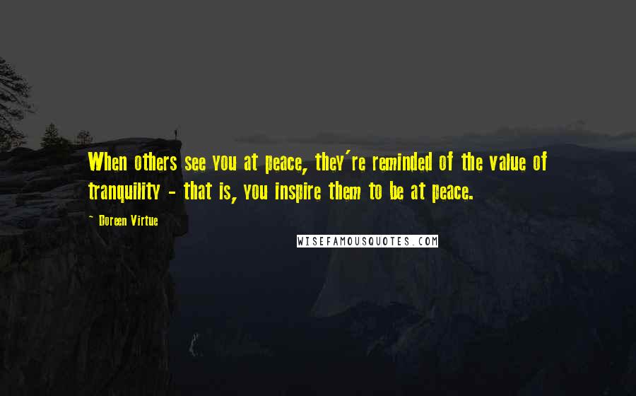 Doreen Virtue Quotes: When others see you at peace, they're reminded of the value of tranquility - that is, you inspire them to be at peace.
