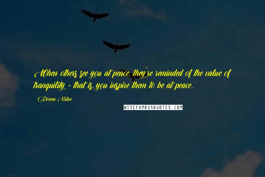 Doreen Virtue Quotes: When others see you at peace, they're reminded of the value of tranquility - that is, you inspire them to be at peace.