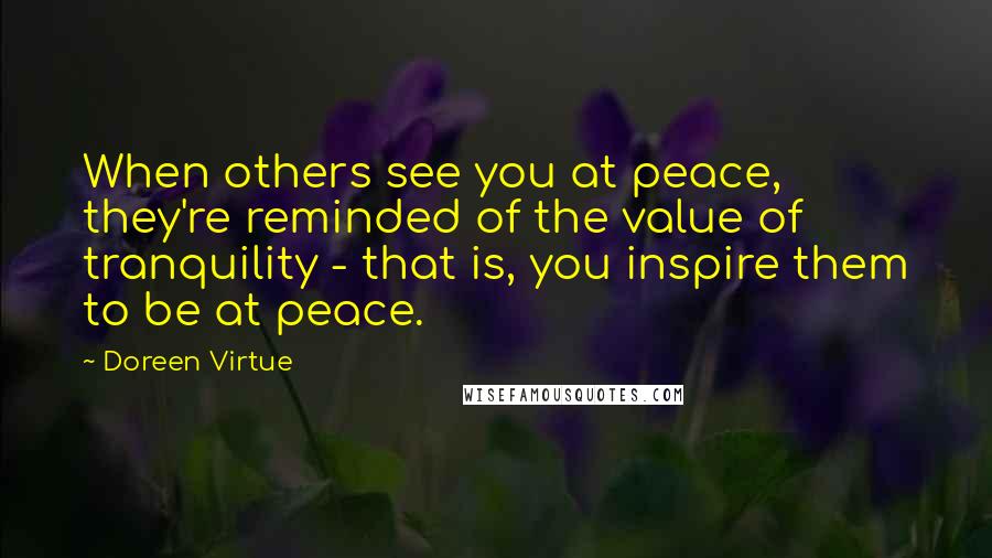 Doreen Virtue Quotes: When others see you at peace, they're reminded of the value of tranquility - that is, you inspire them to be at peace.