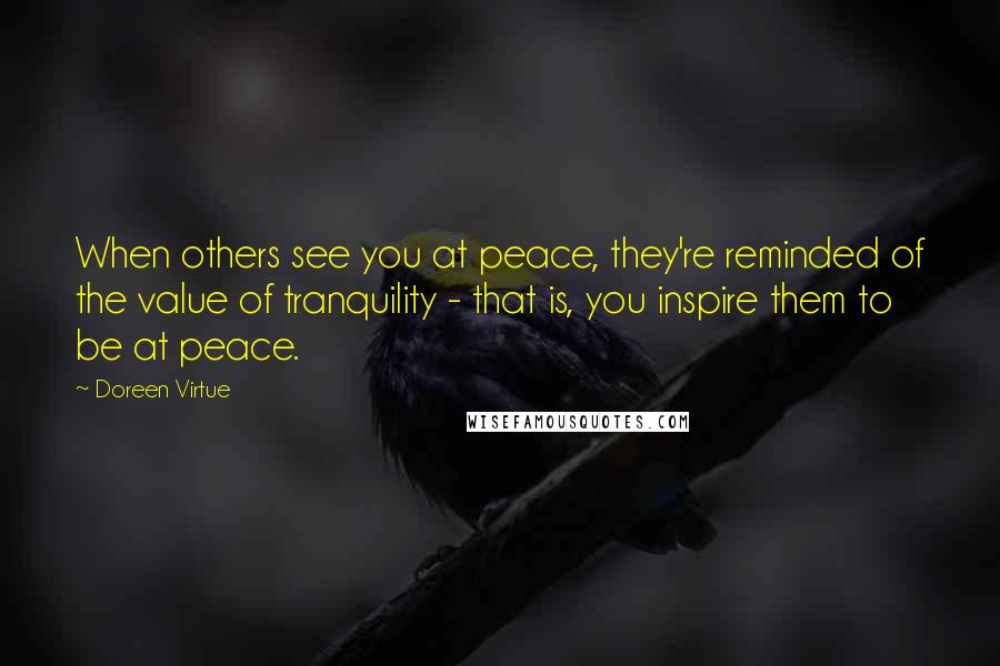 Doreen Virtue Quotes: When others see you at peace, they're reminded of the value of tranquility - that is, you inspire them to be at peace.