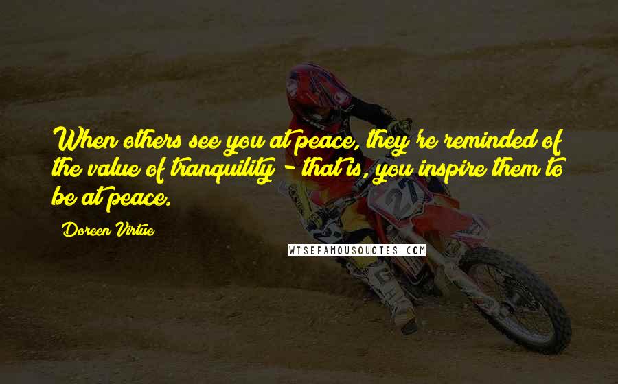 Doreen Virtue Quotes: When others see you at peace, they're reminded of the value of tranquility - that is, you inspire them to be at peace.