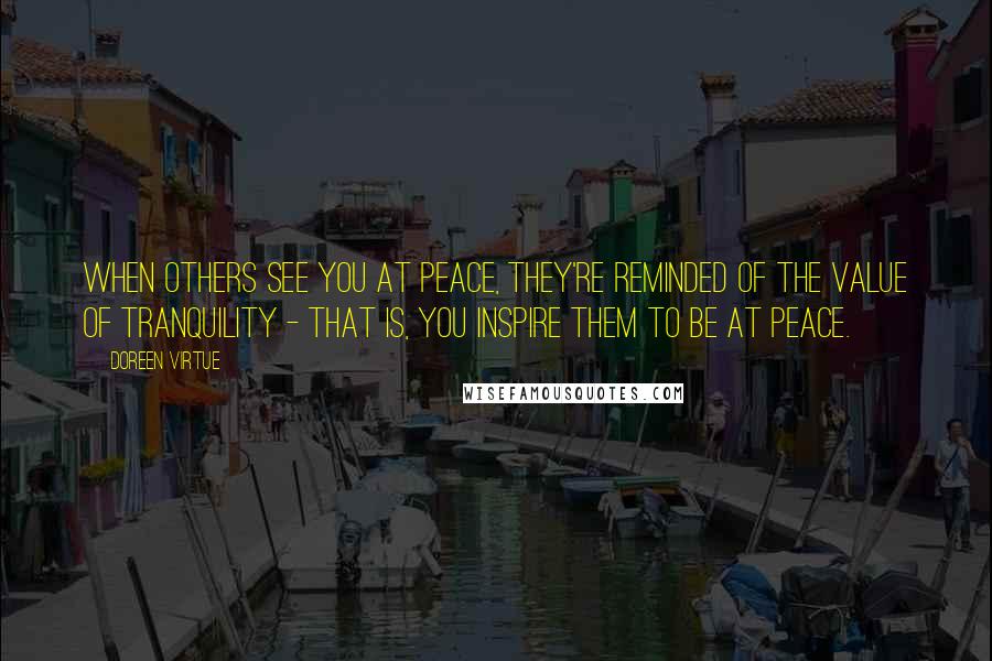 Doreen Virtue Quotes: When others see you at peace, they're reminded of the value of tranquility - that is, you inspire them to be at peace.