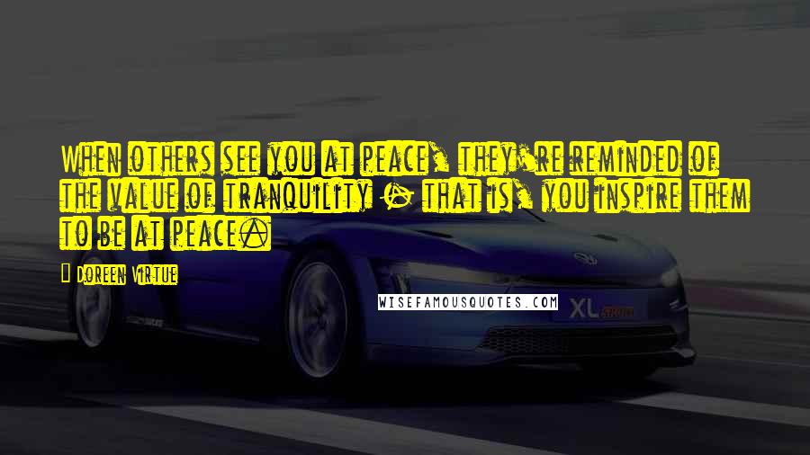 Doreen Virtue Quotes: When others see you at peace, they're reminded of the value of tranquility - that is, you inspire them to be at peace.