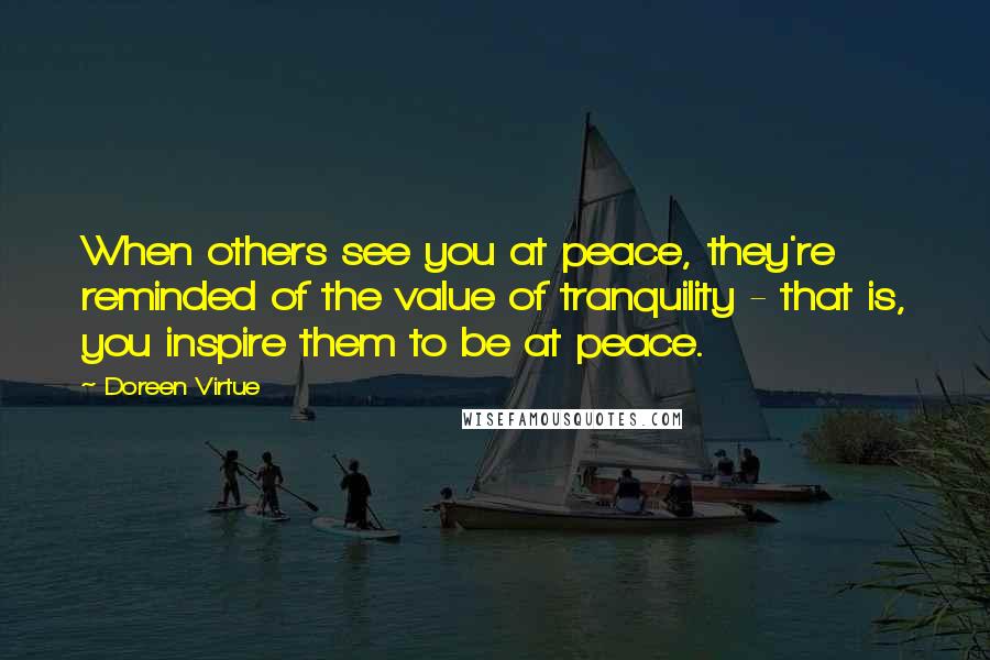 Doreen Virtue Quotes: When others see you at peace, they're reminded of the value of tranquility - that is, you inspire them to be at peace.