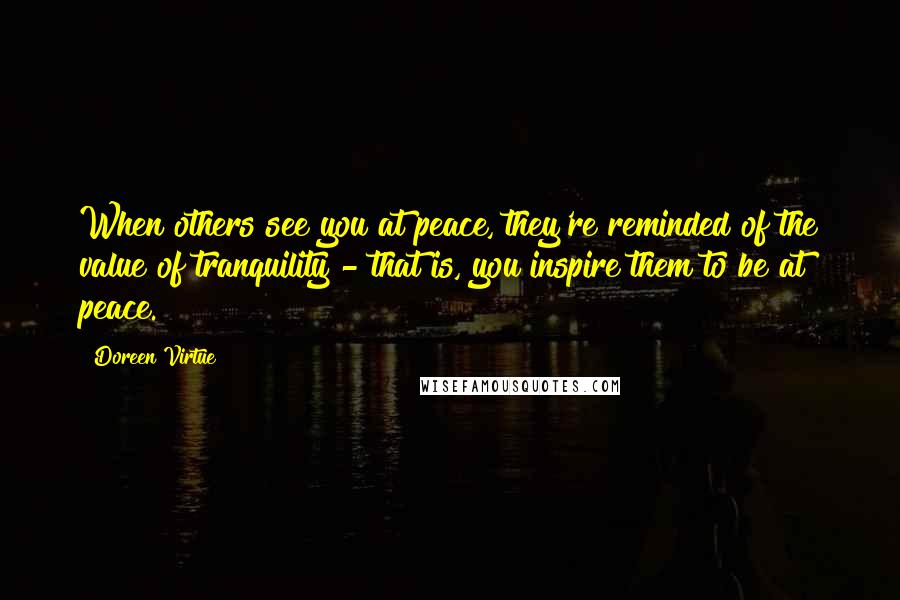 Doreen Virtue Quotes: When others see you at peace, they're reminded of the value of tranquility - that is, you inspire them to be at peace.