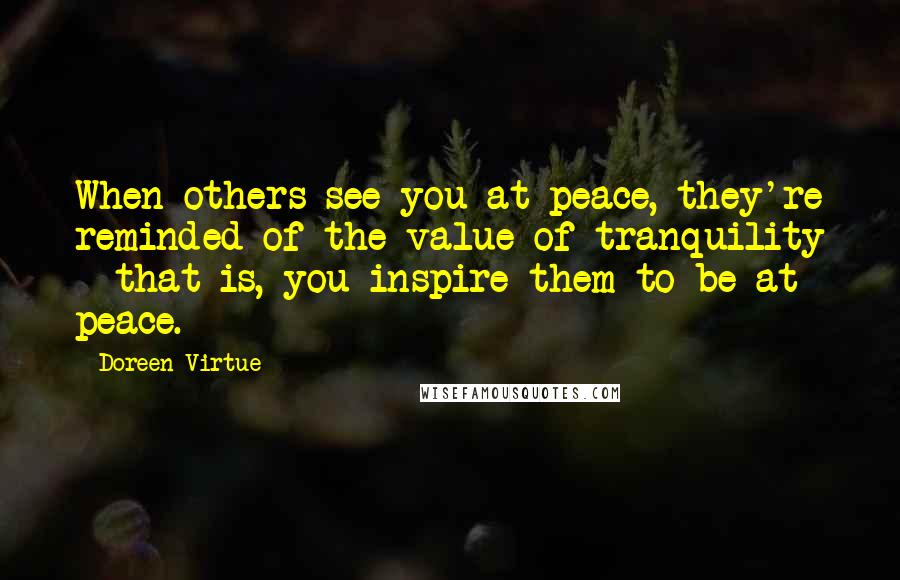 Doreen Virtue Quotes: When others see you at peace, they're reminded of the value of tranquility - that is, you inspire them to be at peace.