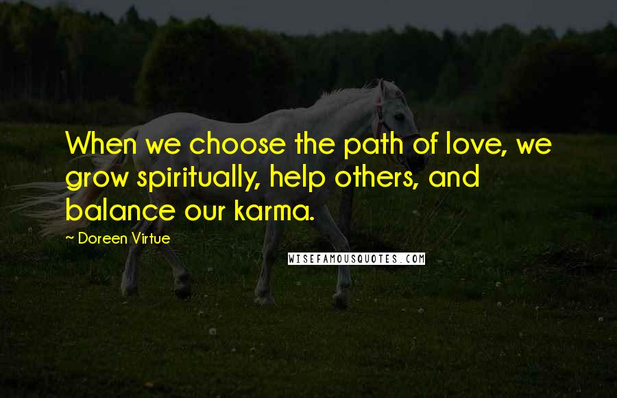 Doreen Virtue Quotes: When we choose the path of love, we grow spiritually, help others, and balance our karma.