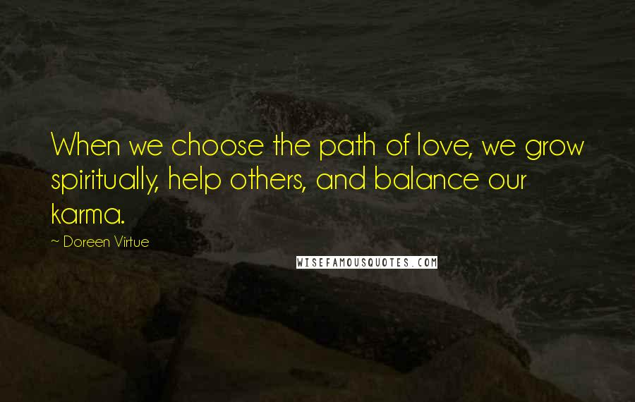 Doreen Virtue Quotes: When we choose the path of love, we grow spiritually, help others, and balance our karma.