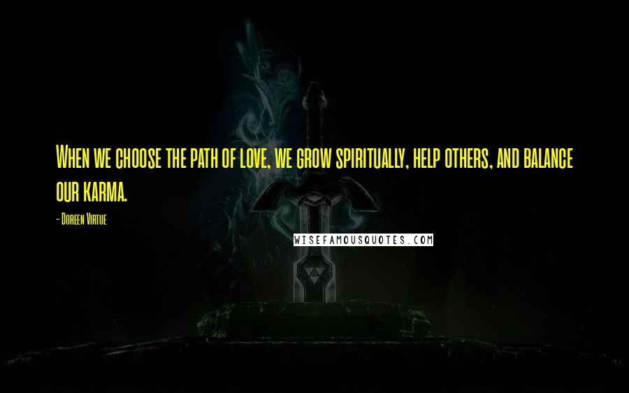 Doreen Virtue Quotes: When we choose the path of love, we grow spiritually, help others, and balance our karma.