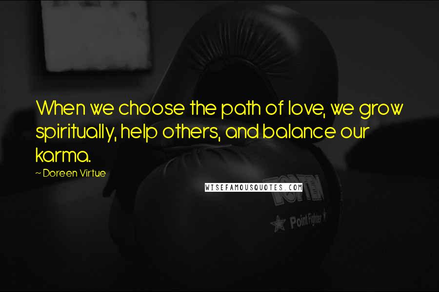 Doreen Virtue Quotes: When we choose the path of love, we grow spiritually, help others, and balance our karma.