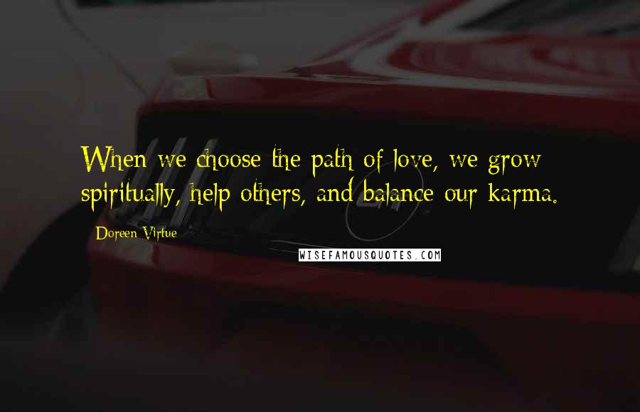 Doreen Virtue Quotes: When we choose the path of love, we grow spiritually, help others, and balance our karma.