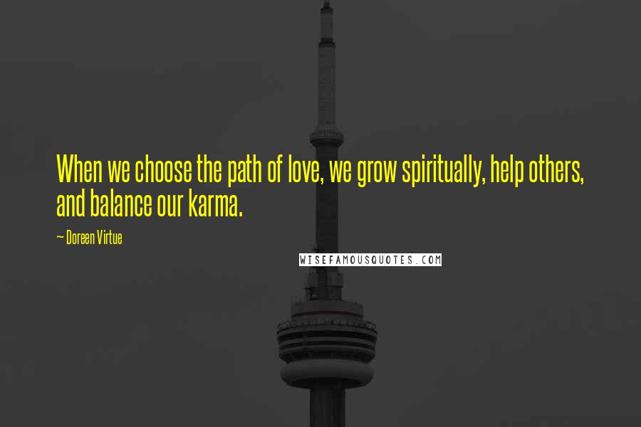 Doreen Virtue Quotes: When we choose the path of love, we grow spiritually, help others, and balance our karma.