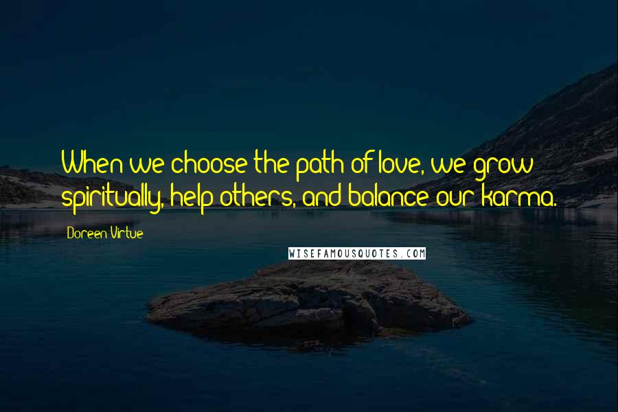 Doreen Virtue Quotes: When we choose the path of love, we grow spiritually, help others, and balance our karma.