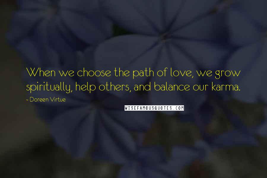 Doreen Virtue Quotes: When we choose the path of love, we grow spiritually, help others, and balance our karma.