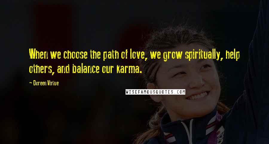 Doreen Virtue Quotes: When we choose the path of love, we grow spiritually, help others, and balance our karma.