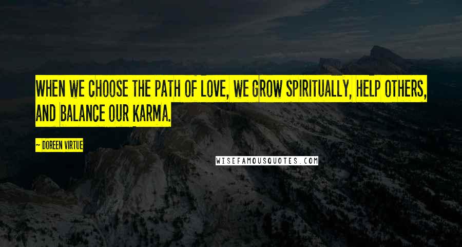 Doreen Virtue Quotes: When we choose the path of love, we grow spiritually, help others, and balance our karma.