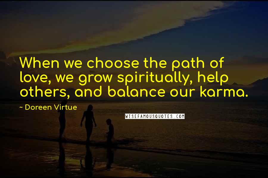 Doreen Virtue Quotes: When we choose the path of love, we grow spiritually, help others, and balance our karma.