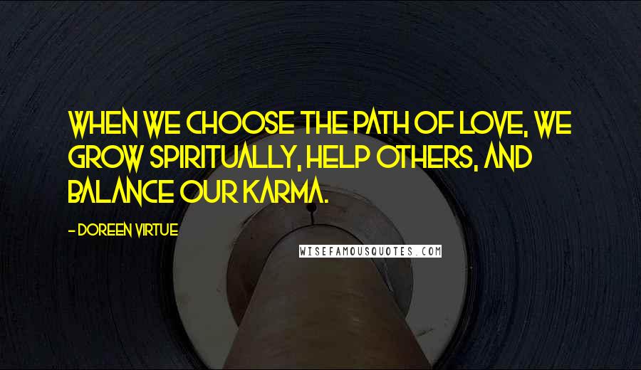 Doreen Virtue Quotes: When we choose the path of love, we grow spiritually, help others, and balance our karma.