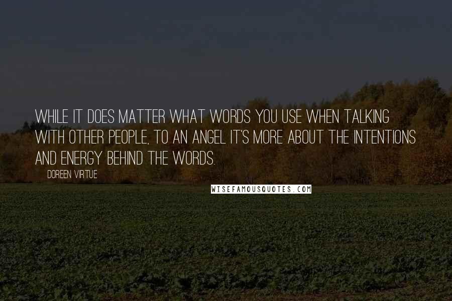 Doreen Virtue Quotes: While it does matter what words you use when talking with other people, to an angel it's more about the intentions and energy behind the words.