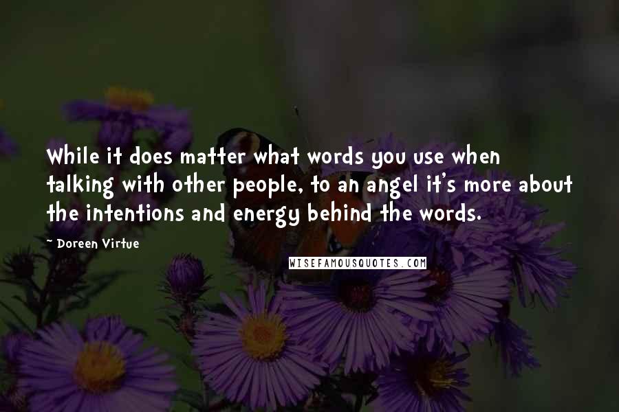 Doreen Virtue Quotes: While it does matter what words you use when talking with other people, to an angel it's more about the intentions and energy behind the words.